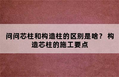 问问芯柱和构造柱的区别是啥？ 构造芯柱的施工要点